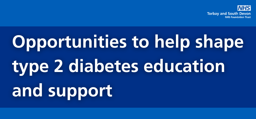 Graphic: Text that says "Opportunities to help shape type 2 diabetes education and support" with Torbay and South Devon NHS Foundation Trust's logo.